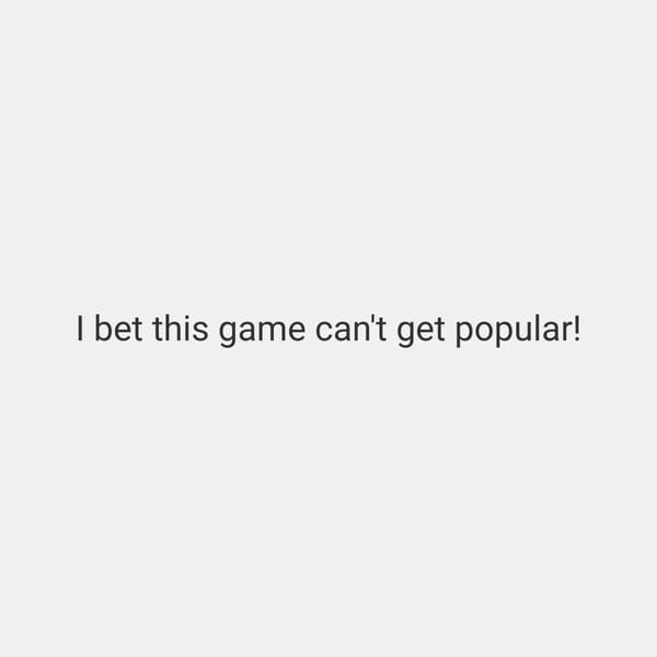 I bet this game can't get popular!