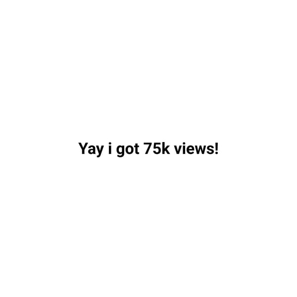 75K views! (didnt have time XD)