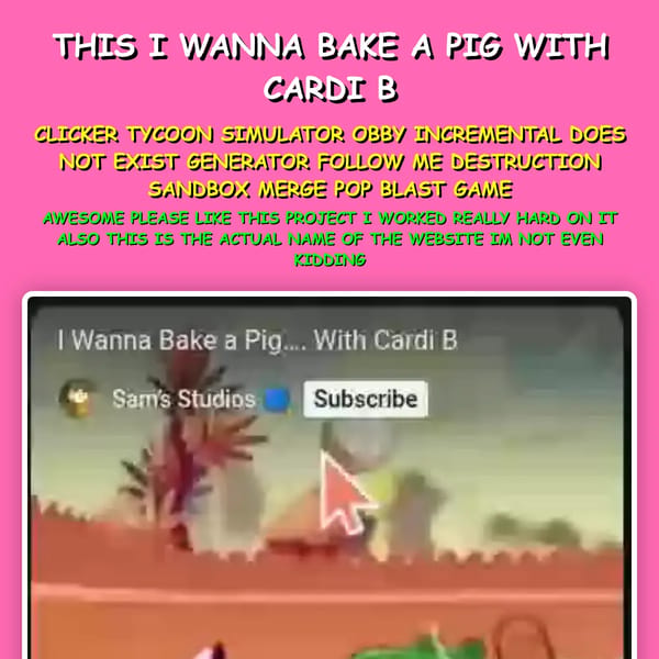 THIS I WANNA BAKE A PIG WITH CARDI B CLICKER TYCOON SIMULATOR OBBY INCREMENTAL DOES NOT EXIST GENERATOR FOLLOW ME DESTRUCTION SANDBOX MERGE POP BLAST GAME AWESOME PLEASE LIKE THIS PROJECT I WORKED REALLY HARD ON IT ALSO THIS IS THE ACTUAL NAME OF THE WEBSITE IM NOT EVEN KIDDING
