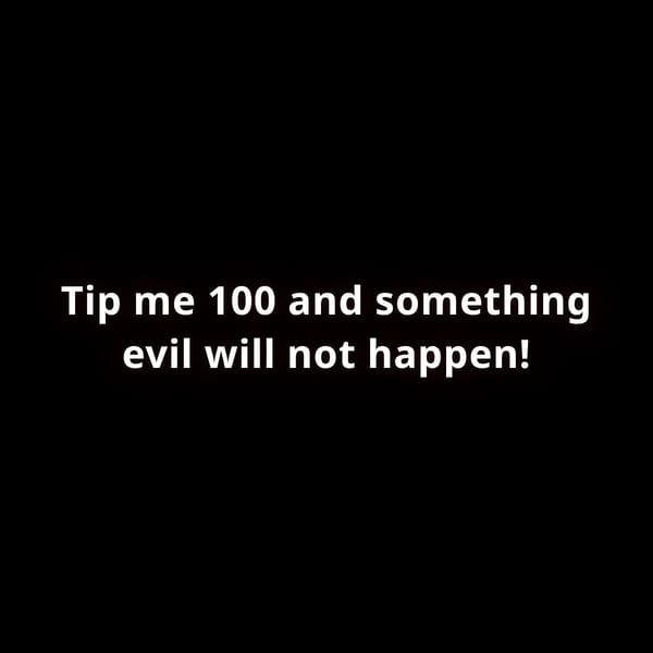Tip me 100 and something evil will not happen.